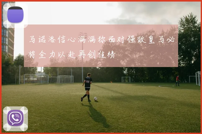 马诺洛信心满满称面对强敌皇马必将全力以赴再创佳绩