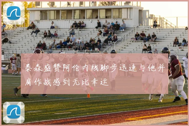 泰森盛赞阿伦内线脚步迅速与他并肩作战感到无比幸运