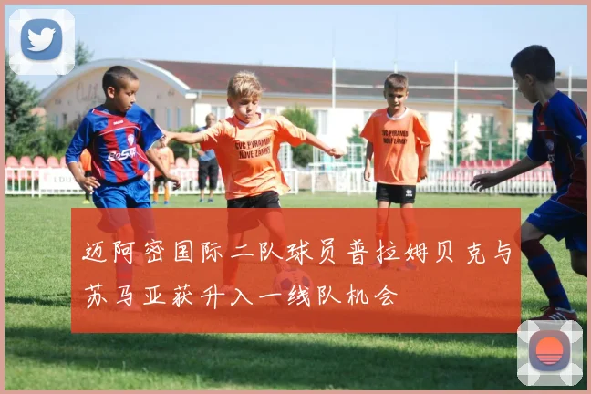 迈阿密国际二队球员普拉姆贝克与苏马亚获升入一线队机会